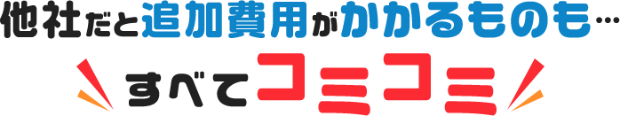 他社だと追加費用がかかるものもすべてコミコミ