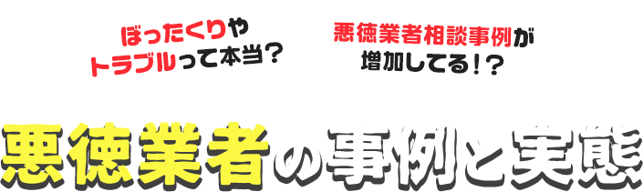 ぼったくりやトラブルって本当？悪徳業者相談事例が増加してる！？悪徳業者の事例と実態