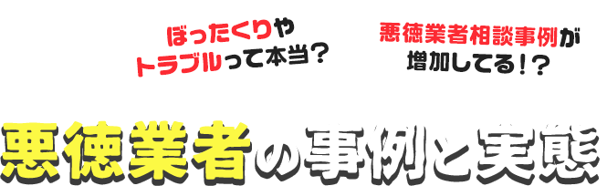 ぼったくりやトラブルって本当？悪徳業者相談事例が増加してる！？悪徳業者の事例と実態