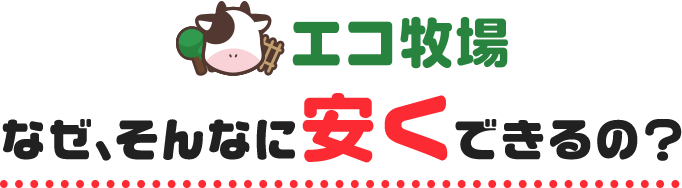 エコ牧場 なぜ、そんなに安くできるの?