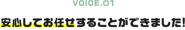 VOICE.01｜安心してお任せすることができました!